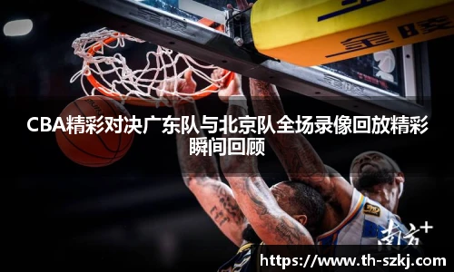 CBA精彩对决广东队与北京队全场录像回放精彩瞬间回顾
