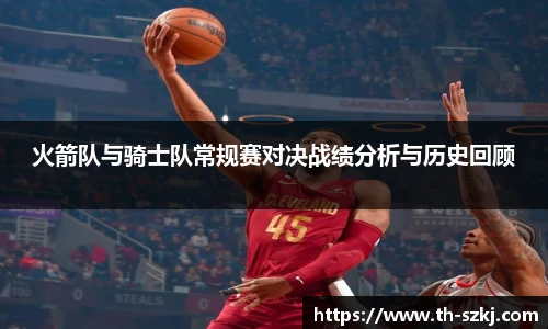 火箭队与骑士队常规赛对决战绩分析与历史回顾