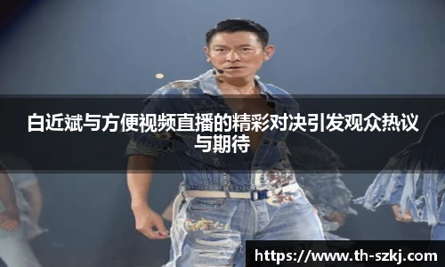 白近斌与方便视频直播的精彩对决引发观众热议与期待