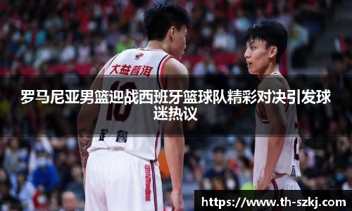 罗马尼亚男篮迎战西班牙篮球队精彩对决引发球迷热议